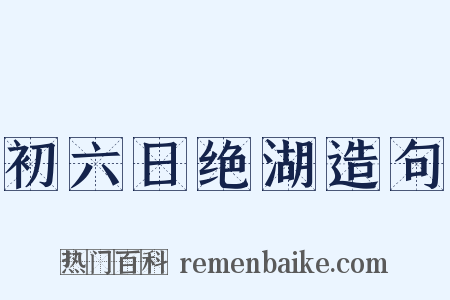 初六日绝湖造句是什么意思的图片